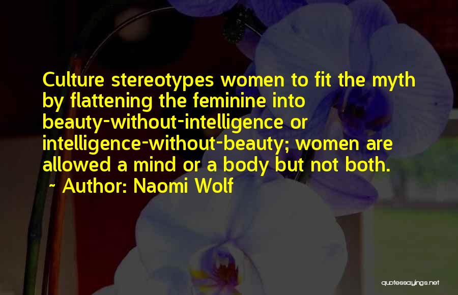 Naomi Wolf Quotes: Culture Stereotypes Women To Fit The Myth By Flattening The Feminine Into Beauty-without-intelligence Or Intelligence-without-beauty; Women Are Allowed A Mind