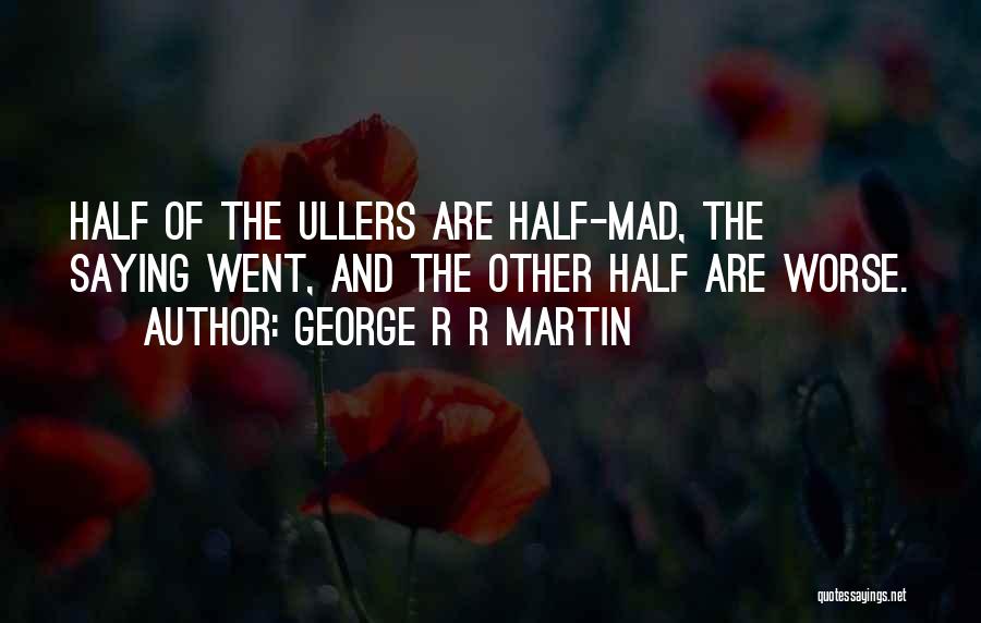 George R R Martin Quotes: Half Of The Ullers Are Half-mad, The Saying Went, And The Other Half Are Worse.