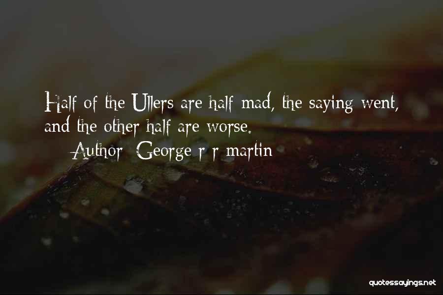 George R R Martin Quotes: Half Of The Ullers Are Half-mad, The Saying Went, And The Other Half Are Worse.
