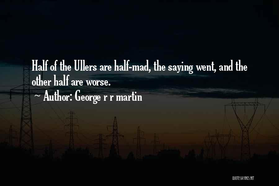 George R R Martin Quotes: Half Of The Ullers Are Half-mad, The Saying Went, And The Other Half Are Worse.