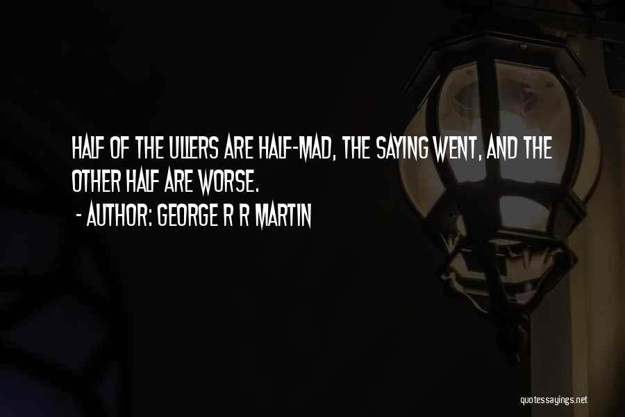 George R R Martin Quotes: Half Of The Ullers Are Half-mad, The Saying Went, And The Other Half Are Worse.
