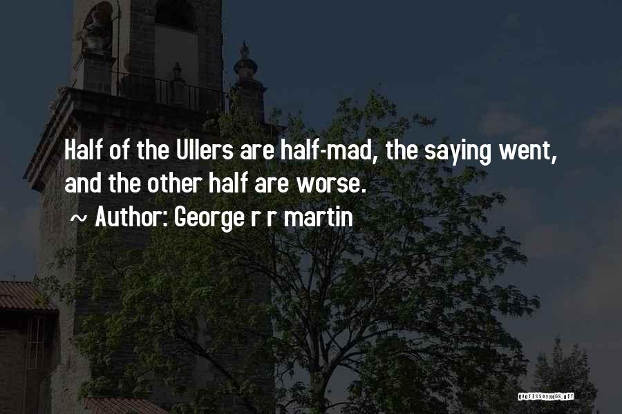 George R R Martin Quotes: Half Of The Ullers Are Half-mad, The Saying Went, And The Other Half Are Worse.