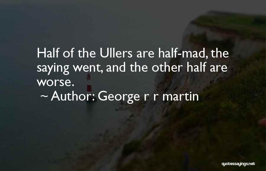 George R R Martin Quotes: Half Of The Ullers Are Half-mad, The Saying Went, And The Other Half Are Worse.