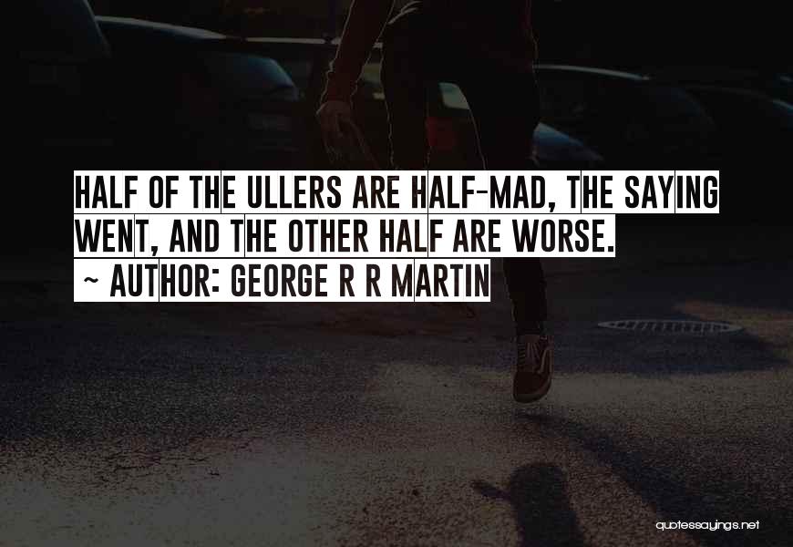 George R R Martin Quotes: Half Of The Ullers Are Half-mad, The Saying Went, And The Other Half Are Worse.