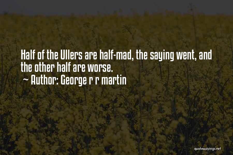 George R R Martin Quotes: Half Of The Ullers Are Half-mad, The Saying Went, And The Other Half Are Worse.