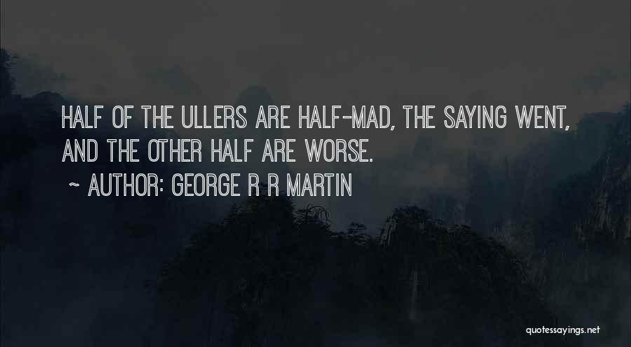 George R R Martin Quotes: Half Of The Ullers Are Half-mad, The Saying Went, And The Other Half Are Worse.