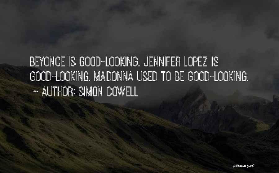 Simon Cowell Quotes: Beyonce Is Good-looking. Jennifer Lopez Is Good-looking. Madonna Used To Be Good-looking.