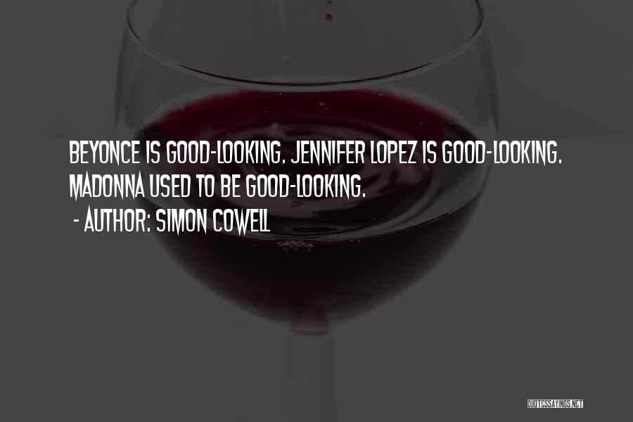 Simon Cowell Quotes: Beyonce Is Good-looking. Jennifer Lopez Is Good-looking. Madonna Used To Be Good-looking.