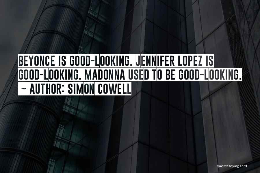 Simon Cowell Quotes: Beyonce Is Good-looking. Jennifer Lopez Is Good-looking. Madonna Used To Be Good-looking.