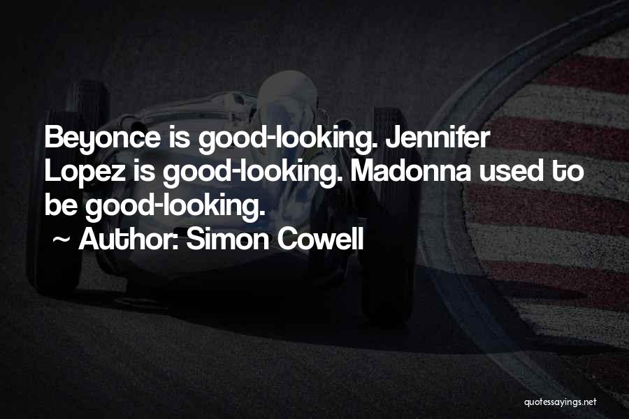 Simon Cowell Quotes: Beyonce Is Good-looking. Jennifer Lopez Is Good-looking. Madonna Used To Be Good-looking.