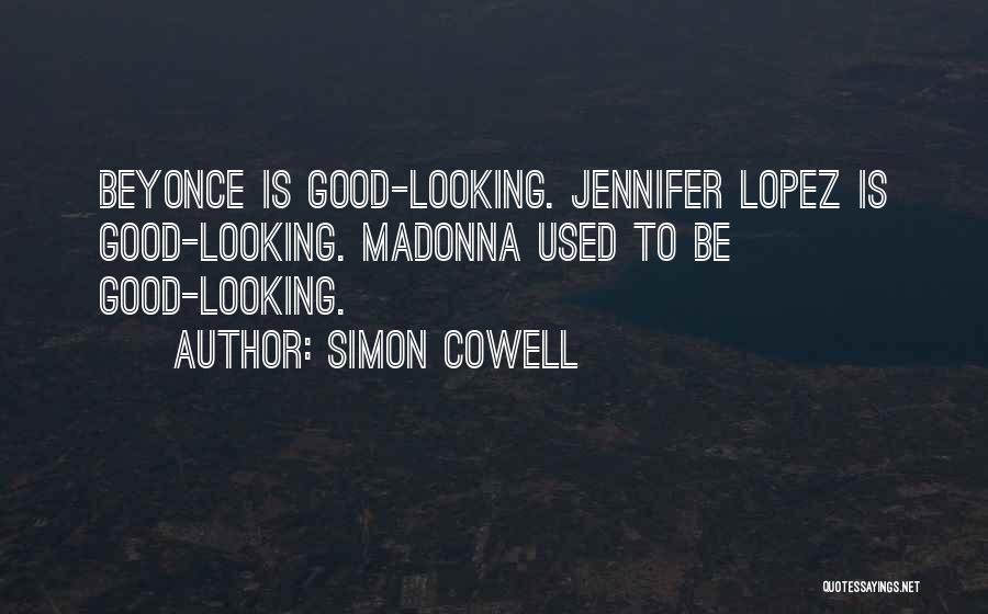 Simon Cowell Quotes: Beyonce Is Good-looking. Jennifer Lopez Is Good-looking. Madonna Used To Be Good-looking.