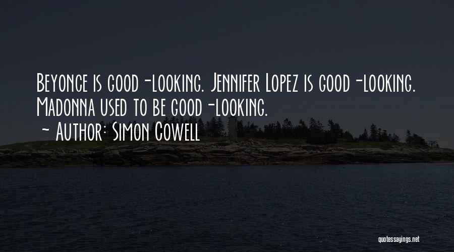 Simon Cowell Quotes: Beyonce Is Good-looking. Jennifer Lopez Is Good-looking. Madonna Used To Be Good-looking.