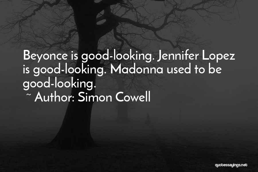 Simon Cowell Quotes: Beyonce Is Good-looking. Jennifer Lopez Is Good-looking. Madonna Used To Be Good-looking.