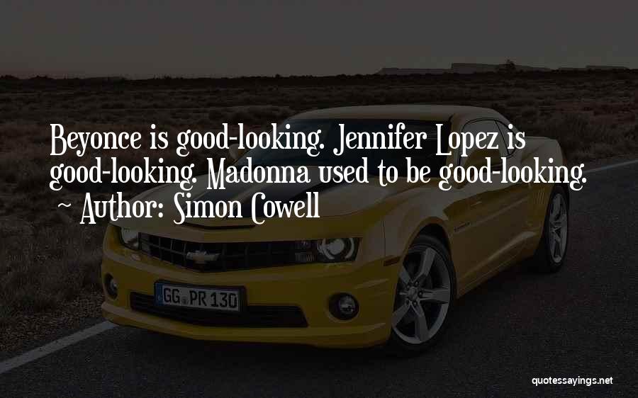 Simon Cowell Quotes: Beyonce Is Good-looking. Jennifer Lopez Is Good-looking. Madonna Used To Be Good-looking.