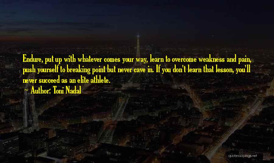 Toni Nadal Quotes: Endure, Put Up With Whatever Comes Your Way, Learn To Overcome Weakness And Pain, Push Yourself To Breaking Point But