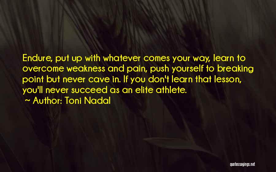 Toni Nadal Quotes: Endure, Put Up With Whatever Comes Your Way, Learn To Overcome Weakness And Pain, Push Yourself To Breaking Point But