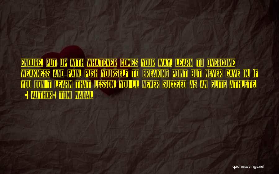 Toni Nadal Quotes: Endure, Put Up With Whatever Comes Your Way, Learn To Overcome Weakness And Pain, Push Yourself To Breaking Point But