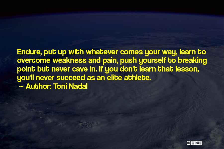 Toni Nadal Quotes: Endure, Put Up With Whatever Comes Your Way, Learn To Overcome Weakness And Pain, Push Yourself To Breaking Point But