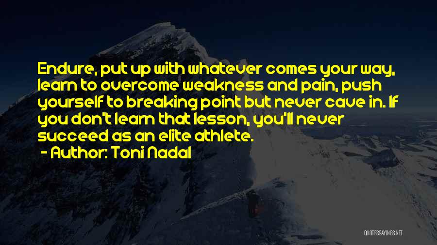 Toni Nadal Quotes: Endure, Put Up With Whatever Comes Your Way, Learn To Overcome Weakness And Pain, Push Yourself To Breaking Point But