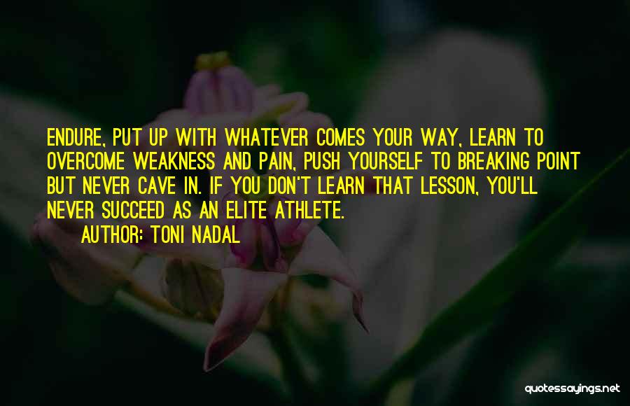 Toni Nadal Quotes: Endure, Put Up With Whatever Comes Your Way, Learn To Overcome Weakness And Pain, Push Yourself To Breaking Point But