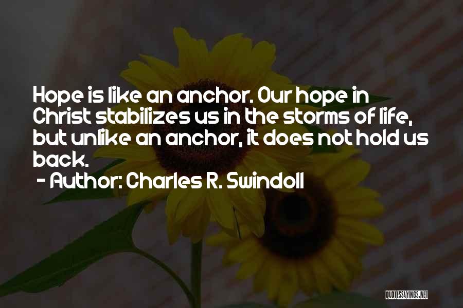 Charles R. Swindoll Quotes: Hope Is Like An Anchor. Our Hope In Christ Stabilizes Us In The Storms Of Life, But Unlike An Anchor,