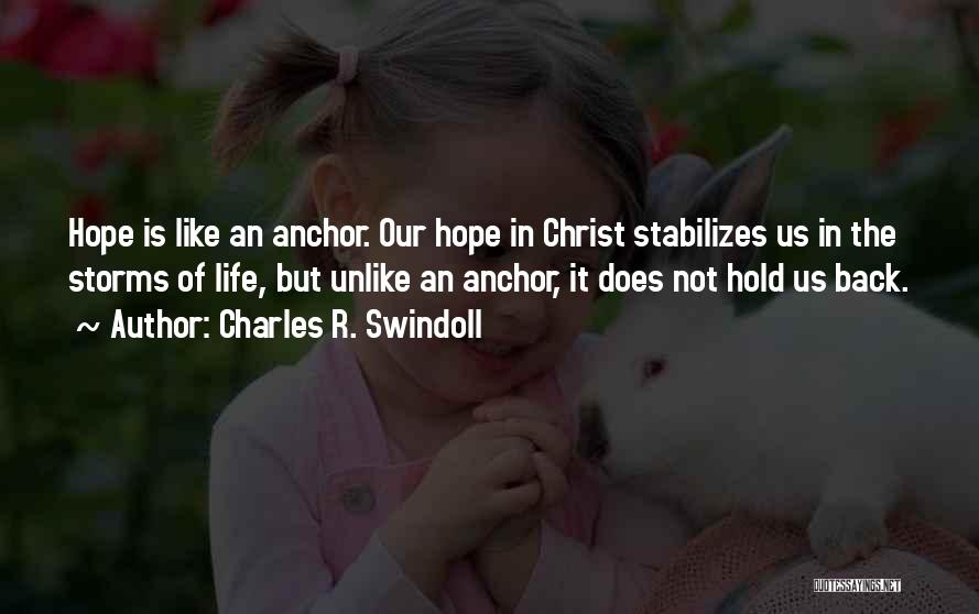 Charles R. Swindoll Quotes: Hope Is Like An Anchor. Our Hope In Christ Stabilizes Us In The Storms Of Life, But Unlike An Anchor,