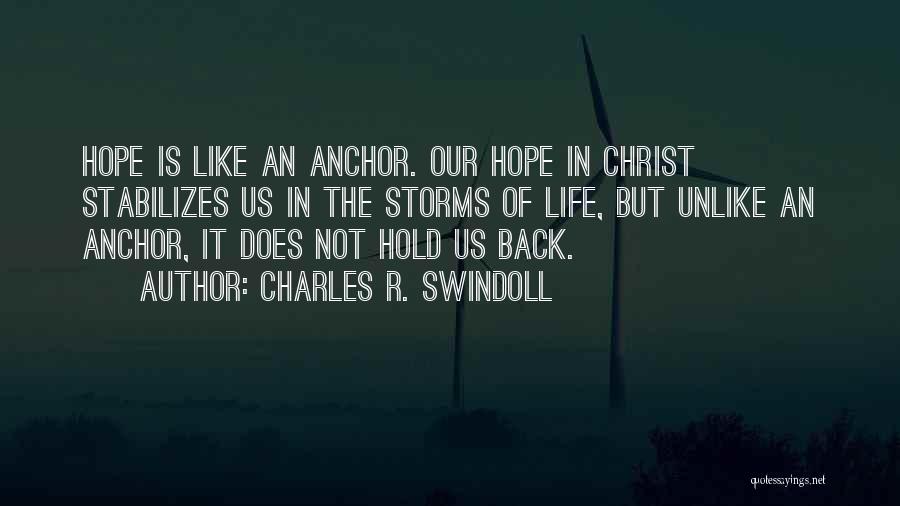 Charles R. Swindoll Quotes: Hope Is Like An Anchor. Our Hope In Christ Stabilizes Us In The Storms Of Life, But Unlike An Anchor,