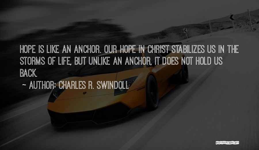 Charles R. Swindoll Quotes: Hope Is Like An Anchor. Our Hope In Christ Stabilizes Us In The Storms Of Life, But Unlike An Anchor,