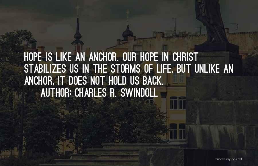 Charles R. Swindoll Quotes: Hope Is Like An Anchor. Our Hope In Christ Stabilizes Us In The Storms Of Life, But Unlike An Anchor,