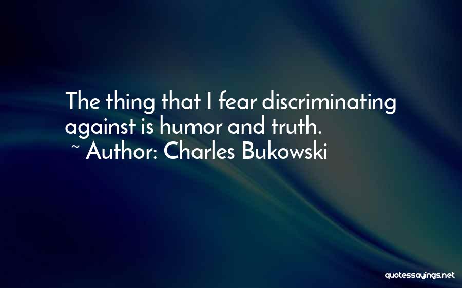 Charles Bukowski Quotes: The Thing That I Fear Discriminating Against Is Humor And Truth.