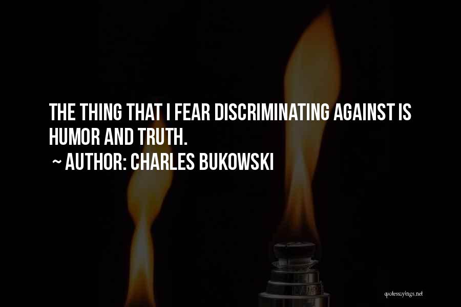 Charles Bukowski Quotes: The Thing That I Fear Discriminating Against Is Humor And Truth.