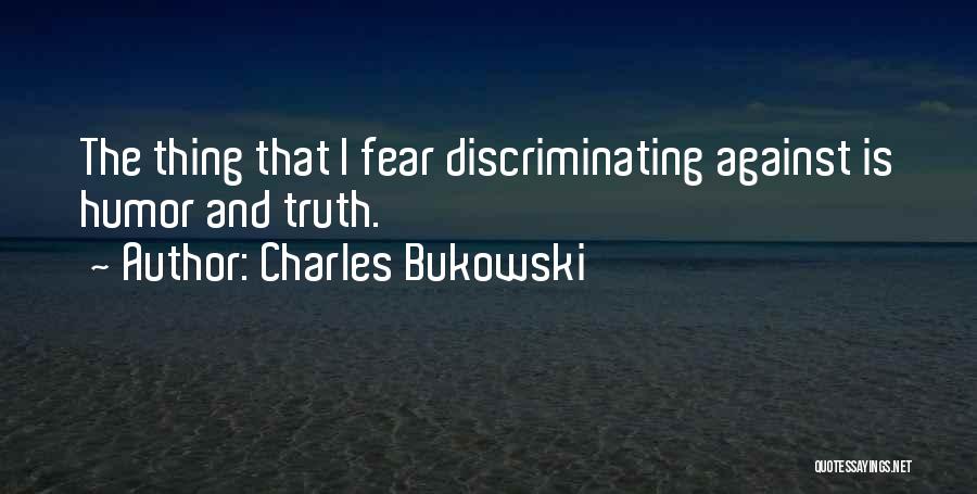 Charles Bukowski Quotes: The Thing That I Fear Discriminating Against Is Humor And Truth.