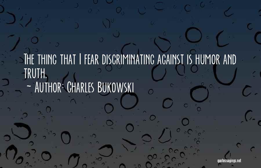 Charles Bukowski Quotes: The Thing That I Fear Discriminating Against Is Humor And Truth.