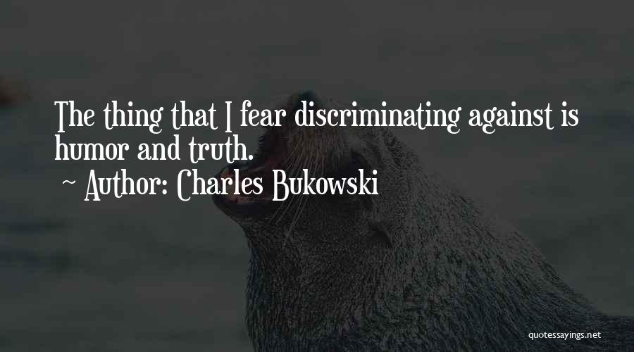 Charles Bukowski Quotes: The Thing That I Fear Discriminating Against Is Humor And Truth.