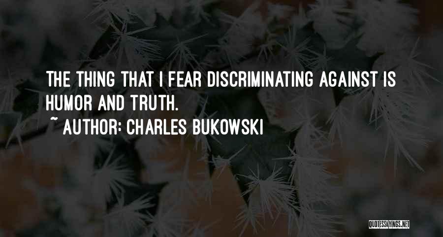 Charles Bukowski Quotes: The Thing That I Fear Discriminating Against Is Humor And Truth.