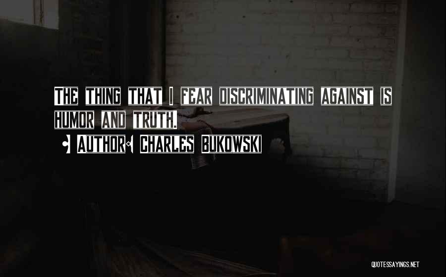 Charles Bukowski Quotes: The Thing That I Fear Discriminating Against Is Humor And Truth.