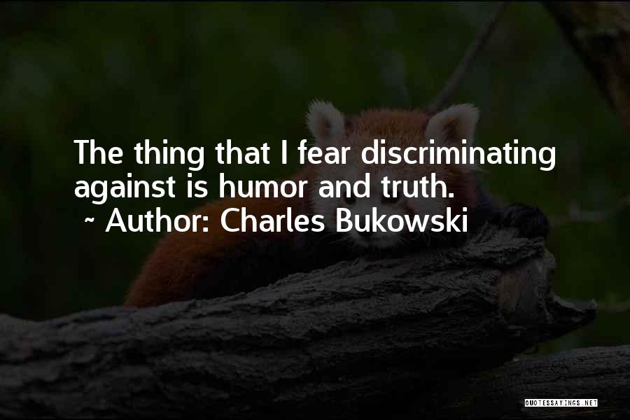 Charles Bukowski Quotes: The Thing That I Fear Discriminating Against Is Humor And Truth.
