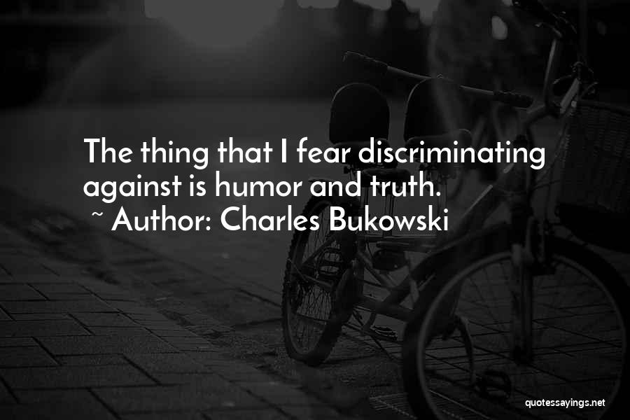 Charles Bukowski Quotes: The Thing That I Fear Discriminating Against Is Humor And Truth.