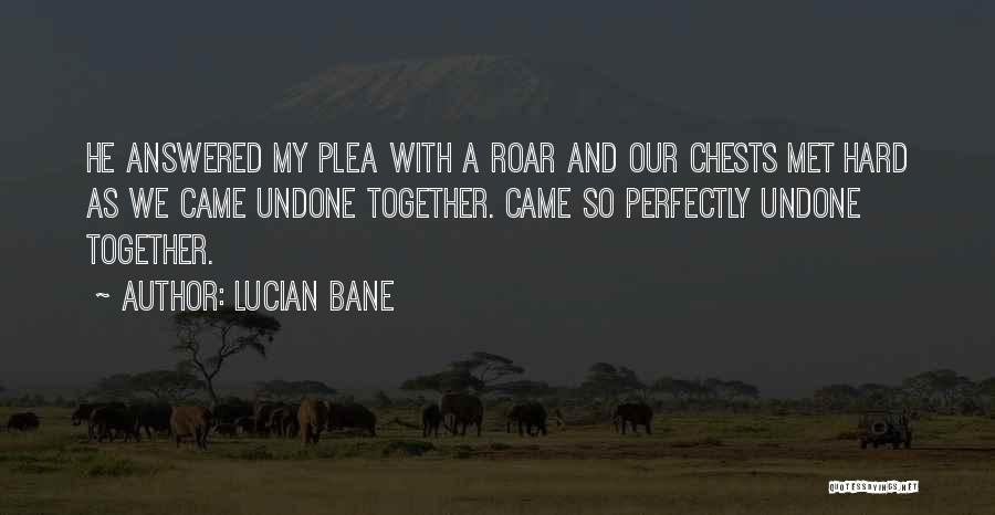 Lucian Bane Quotes: He Answered My Plea With A Roar And Our Chests Met Hard As We Came Undone Together. Came So Perfectly