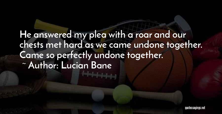 Lucian Bane Quotes: He Answered My Plea With A Roar And Our Chests Met Hard As We Came Undone Together. Came So Perfectly