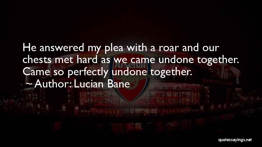 Lucian Bane Quotes: He Answered My Plea With A Roar And Our Chests Met Hard As We Came Undone Together. Came So Perfectly