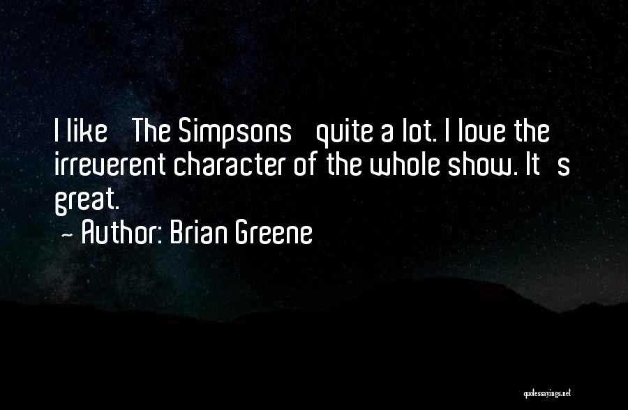Brian Greene Quotes: I Like 'the Simpsons' Quite A Lot. I Love The Irreverent Character Of The Whole Show. It's Great.