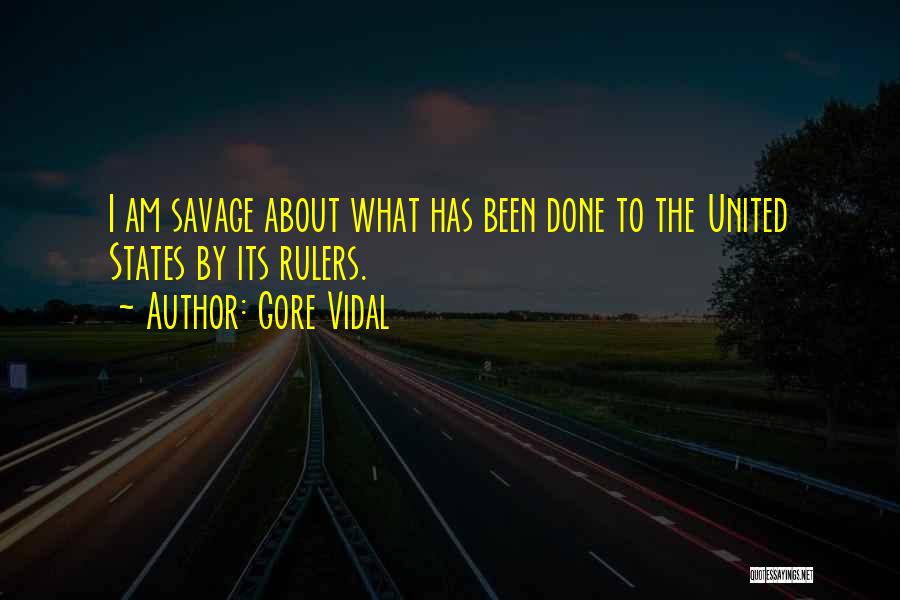 Gore Vidal Quotes: I Am Savage About What Has Been Done To The United States By Its Rulers.
