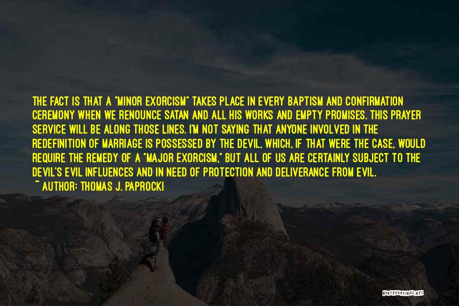 Thomas J. Paprocki Quotes: The Fact Is That A Minor Exorcism Takes Place In Every Baptism And Confirmation Ceremony When We Renounce Satan And