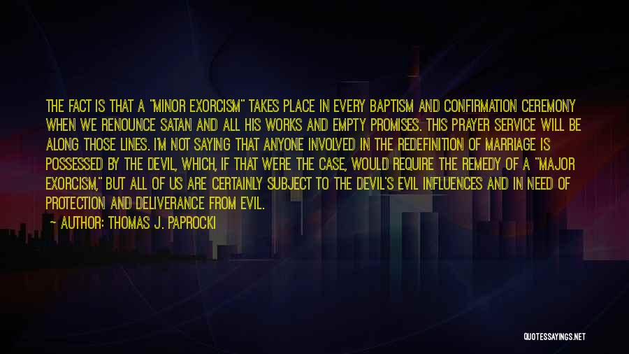 Thomas J. Paprocki Quotes: The Fact Is That A Minor Exorcism Takes Place In Every Baptism And Confirmation Ceremony When We Renounce Satan And