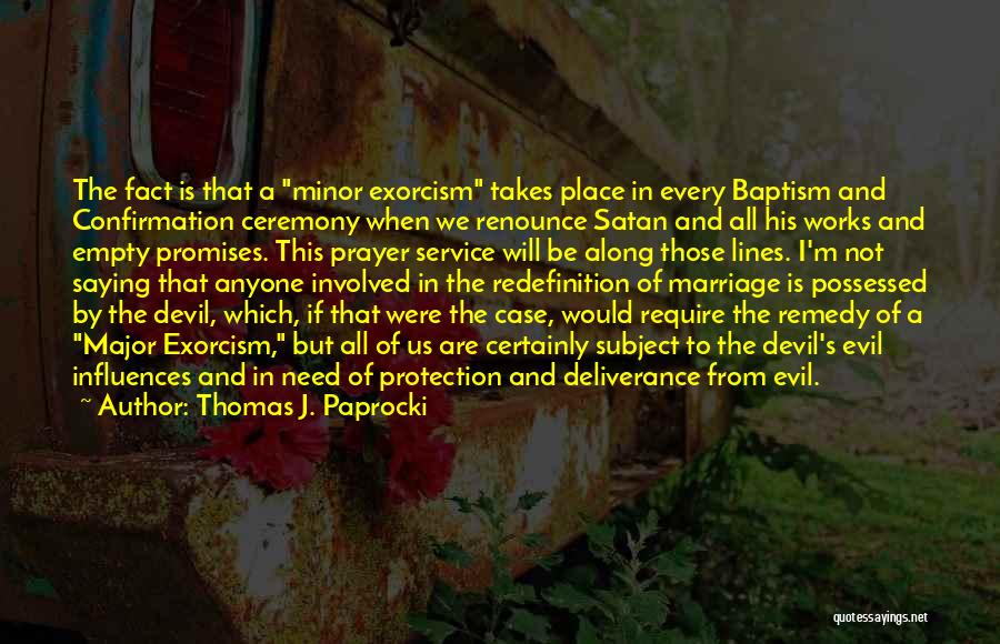 Thomas J. Paprocki Quotes: The Fact Is That A Minor Exorcism Takes Place In Every Baptism And Confirmation Ceremony When We Renounce Satan And