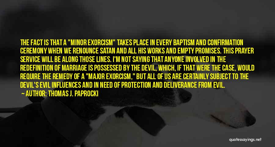 Thomas J. Paprocki Quotes: The Fact Is That A Minor Exorcism Takes Place In Every Baptism And Confirmation Ceremony When We Renounce Satan And