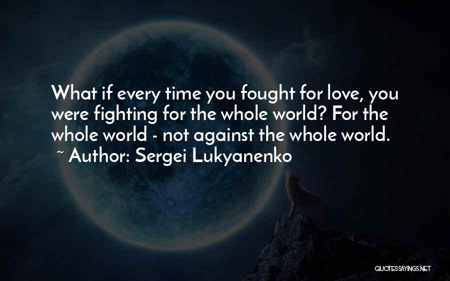 Sergei Lukyanenko Quotes: What If Every Time You Fought For Love, You Were Fighting For The Whole World? For The Whole World -
