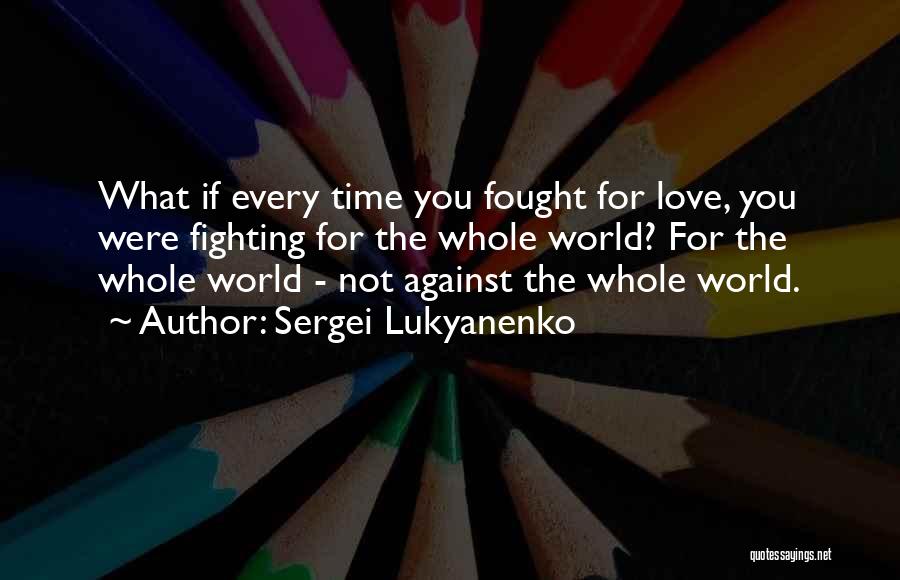 Sergei Lukyanenko Quotes: What If Every Time You Fought For Love, You Were Fighting For The Whole World? For The Whole World -
