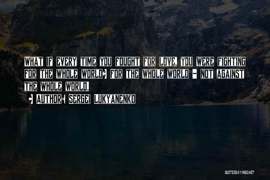 Sergei Lukyanenko Quotes: What If Every Time You Fought For Love, You Were Fighting For The Whole World? For The Whole World -